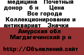 1) медицина : Почетный донор ( б/н ) › Цена ­ 2 100 - Все города Коллекционирование и антиквариат » Значки   . Амурская обл.,Магдагачинский р-н